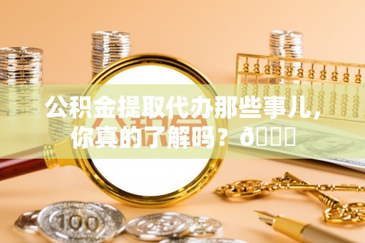 托克逊公积金提取代办那些事儿，你真的了解吗？😎