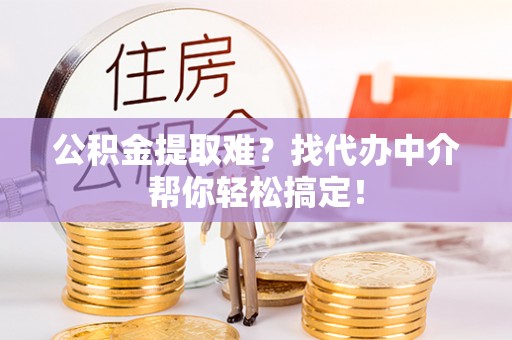 托克逊公积金提取难？找代办中介帮你轻松搞定！