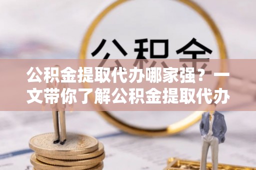 托克逊公积金提取代办哪家强？一文带你了解公积金提取代办机构排名及相关知识