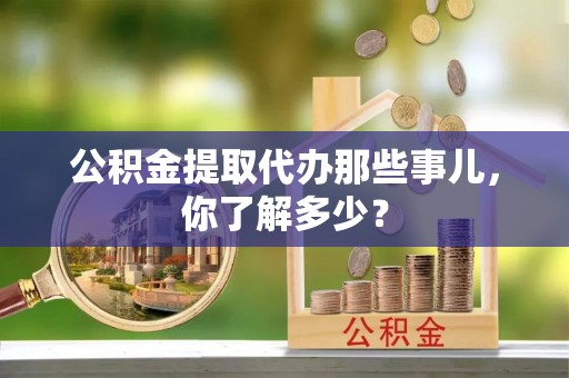 托克逊公积金提取代办那些事儿，你了解多少？