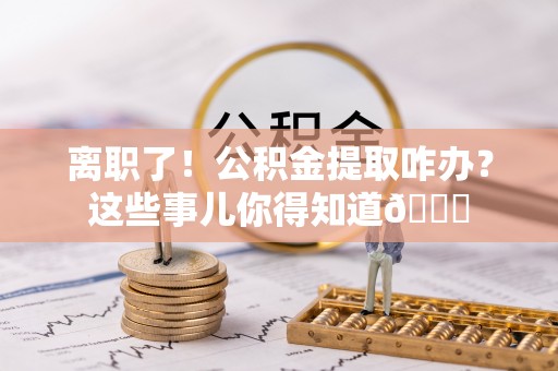 托克逊离职了！公积金提取咋办？这些事儿你得知道😎