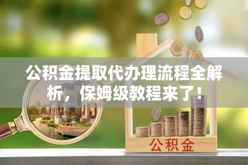 托克逊公积金提取代办理流程全解析，保姆级教程来了！