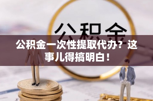 托克逊公积金一次性提取代办？这事儿得搞明白！