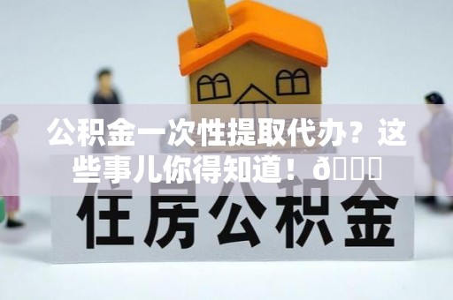 托克逊公积金一次性提取代办？这些事儿你得知道！😎