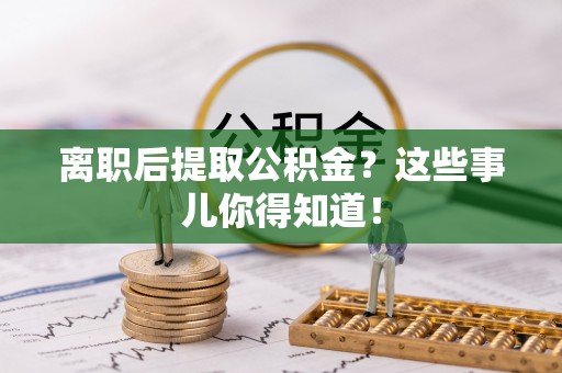 托克逊离职后提取公积金？这些事儿你得知道！