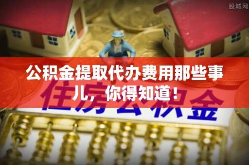 托克逊公积金提取代办费用那些事儿，你得知道！