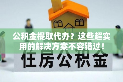 托克逊公积金提取代办？这些超实用的解决方案不容错过！