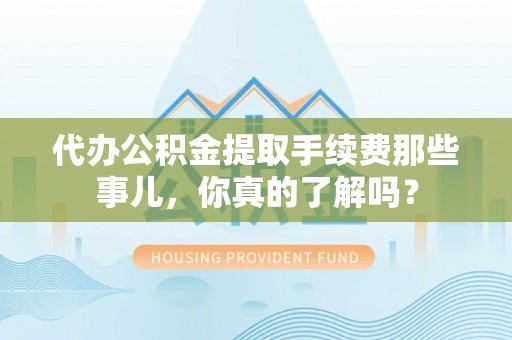 托克逊代办公积金提取手续费那些事儿，你真的了解吗？
