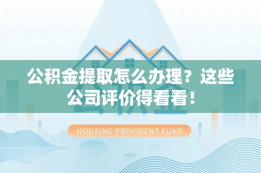托克逊公积金提取怎么办理？这些公司评价得看看！