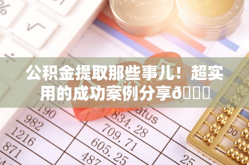托克逊公积金提取那些事儿！超实用的成功案例分享😎