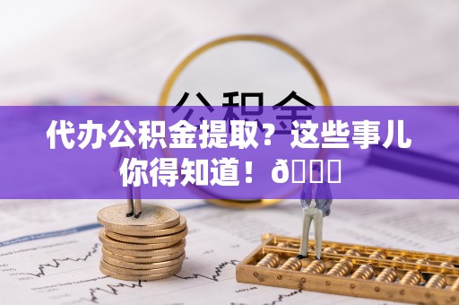 托克逊代办公积金提取？这些事儿你得知道！😎