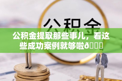托克逊公积金提取那些事儿，看这些成功案例就够啦😎