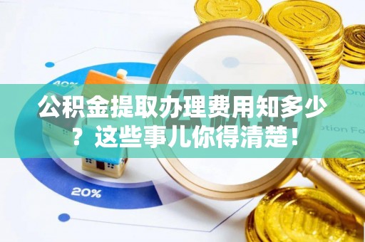 托克逊公积金提取办理费用知多少？这些事儿你得清楚！