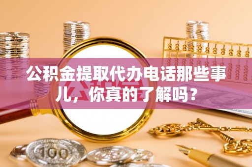 托克逊公积金提取代办电话那些事儿，你真的了解吗？