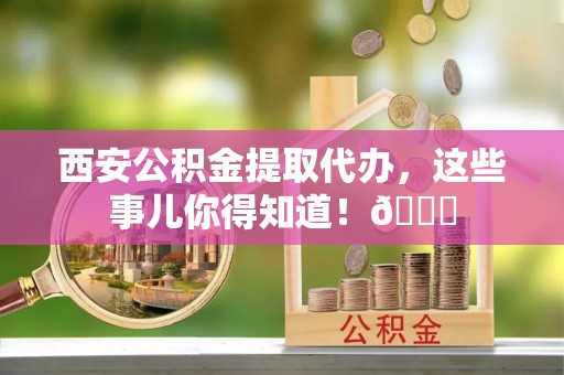 托克逊西安公积金提取代办，这些事儿你得知道！😎