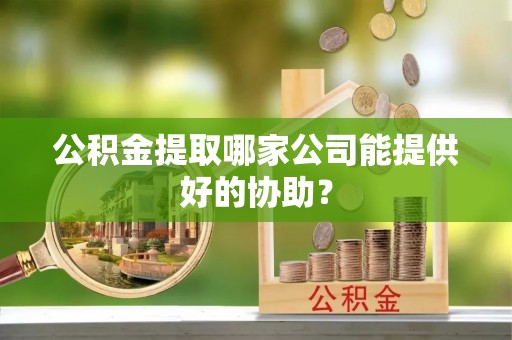 托克逊公积金提取哪家公司能提供好的协助？