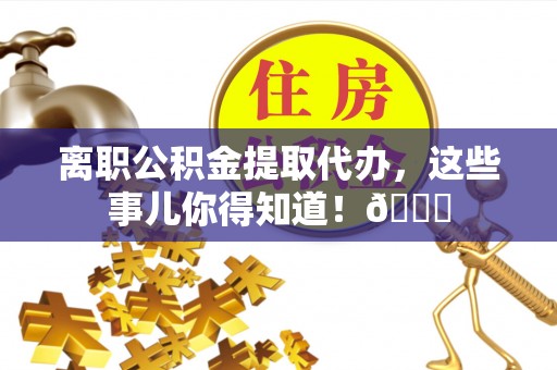 托克逊离职公积金提取代办，这些事儿你得知道！😎