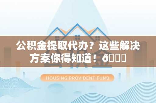 托克逊公积金提取代办？这些解决方案你得知道！😎