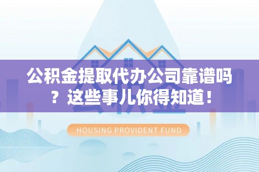 托克逊公积金提取代办公司靠谱吗？这些事儿你得知道！