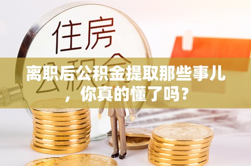 托克逊离职后公积金提取那些事儿，你真的懂了吗？