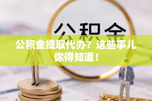 托克逊公积金提取代办？这些事儿你得知道！