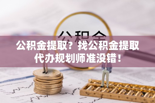 托克逊公积金提取？找公积金提取代办规划师准没错！