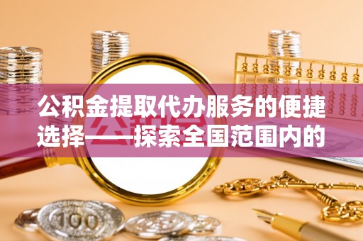 托克逊公积金提取代办服务的便捷选择——探索全国范围内的优质服务提供商