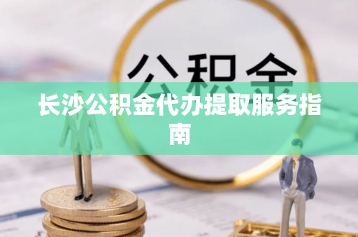 托克逊长沙公积金代办提取服务指南