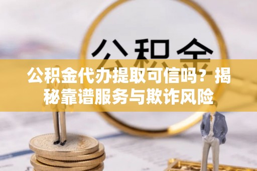 托克逊公积金代办提取可信吗？揭秘靠谱服务与欺诈风险